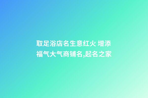 取足浴店名生意红火 增添福气大气商铺名,起名之家-第1张-店铺起名-玄机派